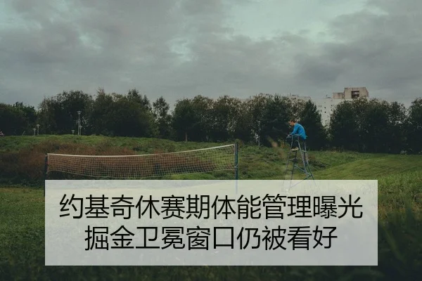 约基奇休赛期体能管理曝光 掘金卫冕窗口仍被看好