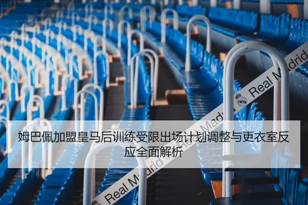 姆巴佩加盟皇马后训练受限出场计划调整与更衣室反应全面解析