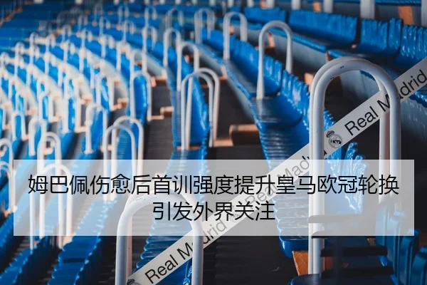 姆巴佩伤愈后首训强度提升皇马欧冠轮换引发外界关注