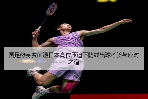 国足热身赛前瞻日本高位压迫下防线出球考验与应对之道