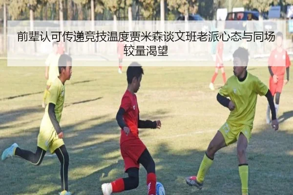 前辈认可传递竞技温度贾米森谈文班老派心态与同场较量渴望