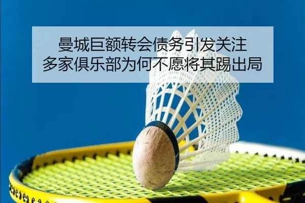 曼城巨额转会债务引发关注 多家俱乐部为何不愿将其踢出局